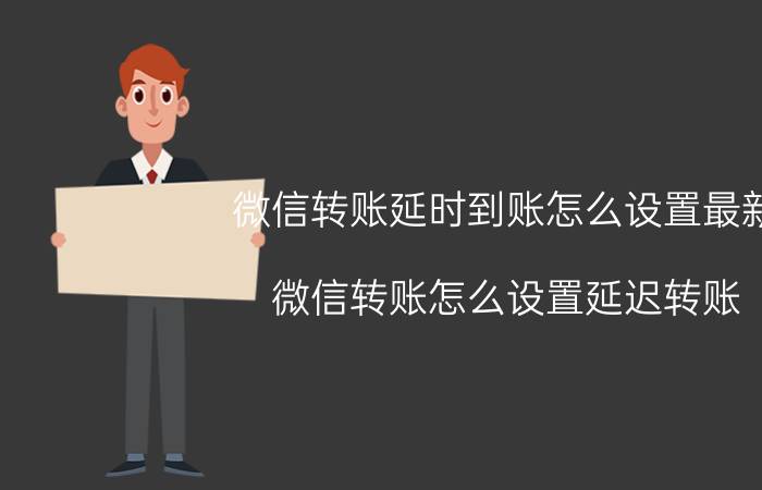 微信转账延时到账怎么设置最新 微信转账怎么设置延迟转账？延迟转账怎么撤回？